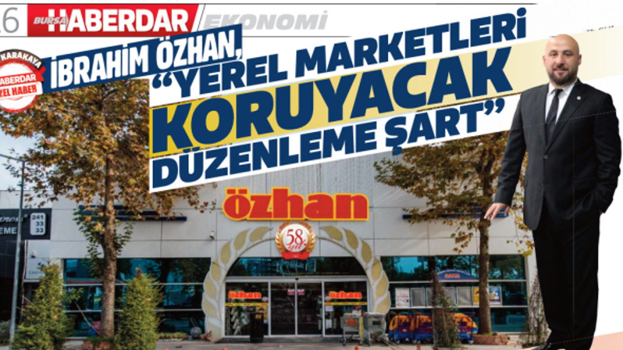 İBRAHİM ÖZHAN, “YEREL MARKETLERİ KORUYACAK DÜZENLEME ŞART”